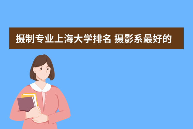 摄制专业上海大学排名 摄影系最好的大学排名